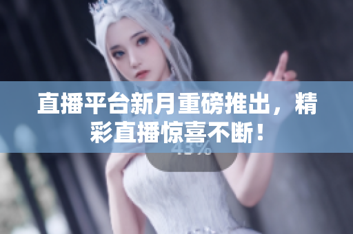 直播平台新月重磅推出，精彩直播惊喜不断！