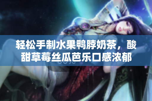 轻松手制水果鸭脖奶茶，酸甜草莓丝瓜芭乐口感浓郁