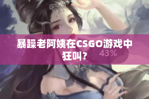 暴躁老阿姨在CSGO游戏中狂叫？