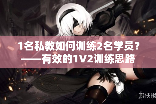 1名私教如何训练2名学员？——有效的1V2训练思路