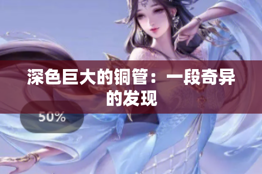 深色巨大的铜管：一段奇异的发现