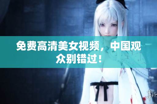 免费高清美女视频，中国观众别错过！
