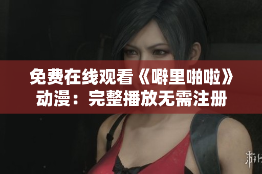 免费在线观看《噼里啪啦》动漫：完整播放无需注册