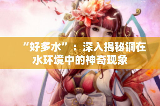 “好多水”：深入揭秘铜在水环境中的神奇现象