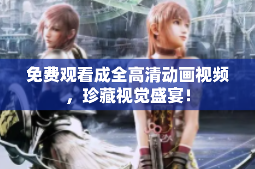 免费观看成全高清动画视频，珍藏视觉盛宴！
