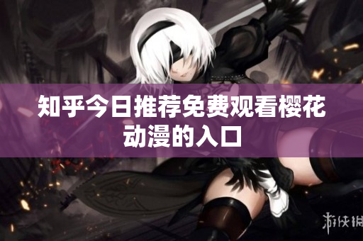 知乎今日推荐免费观看樱花动漫的入口