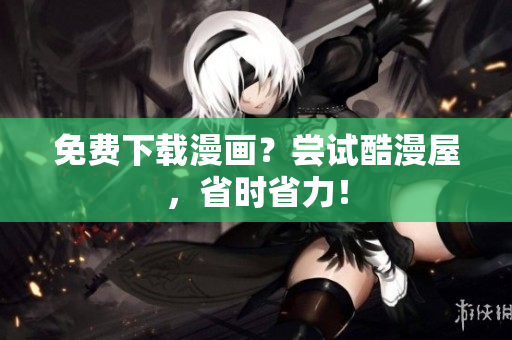 免费下载漫画？尝试酷漫屋，省时省力！