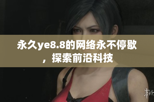永久ye8.8的网络永不停歇，探索前沿科技