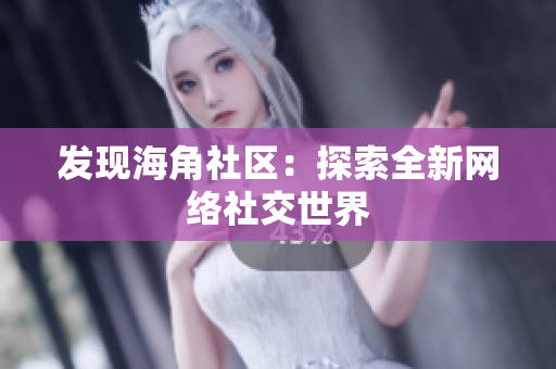 发现海角社区：探索全新网络社交世界