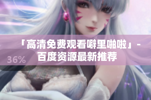 「高清免费观看噼里啪啦」- 百度资源最新推荐