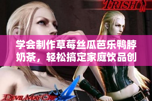 学会制作草莓丝瓜芭乐鸭脖奶茶，轻松搞定家庭饮品创意