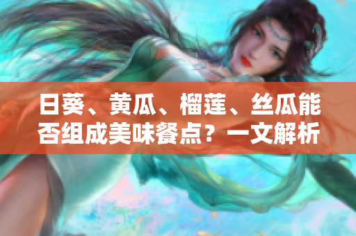 日葵、黄瓜、榴莲、丝瓜能否组成美味餐点？一文解析！