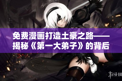 免费漫画打造土豪之路——揭秘《第一大弟子》的背后故事！