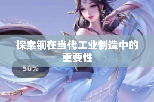 探索铜在当代工业制造中的重要性