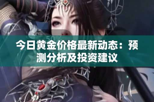 今日黄金价格最新动态：预测分析及投资建议