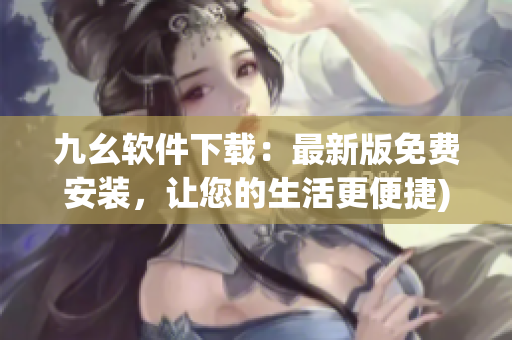 九幺软件下载：最新版免费安装，让您的生活更便捷)