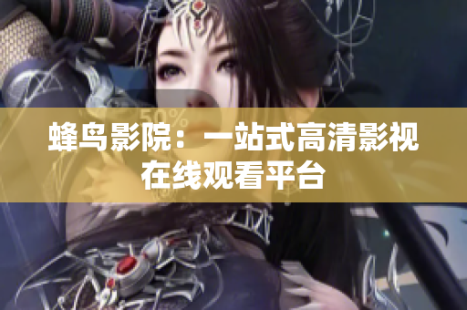 蜂鸟影院：一站式高清影视在线观看平台