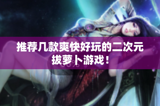 推荐几款爽快好玩的二次元拔萝卜游戏！