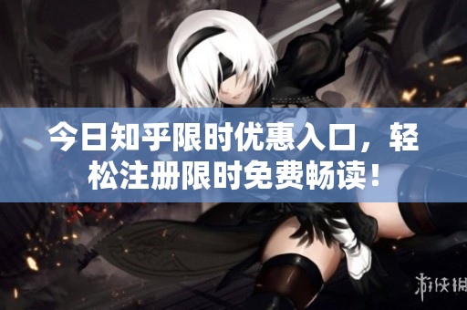今日知乎限时优惠入口，轻松注册限时免费畅读！
