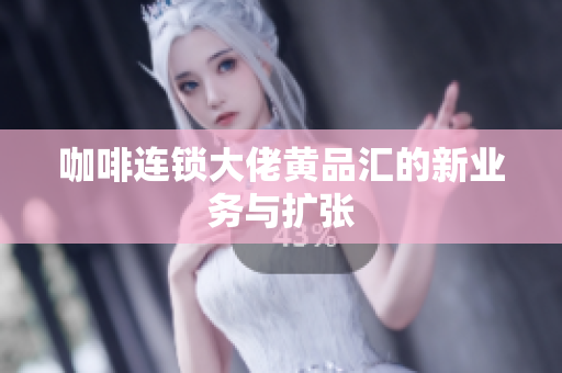 咖啡连锁大佬黄品汇的新业务与扩张