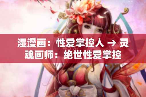 湿漫画：性爱掌控人 → 灵魂画师：绝世性爱掌控