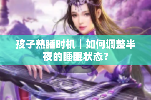 孩子熟睡时机｜如何调整半夜的睡眠状态？