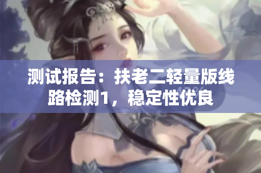 测试报告：扶老二轻量版线路检测1，稳定性优良