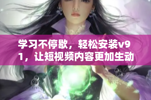 学习不停歇，轻松安装v9 1，让短视频内容更加生动！