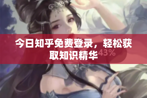 今日知乎免费登录，轻松获取知识精华