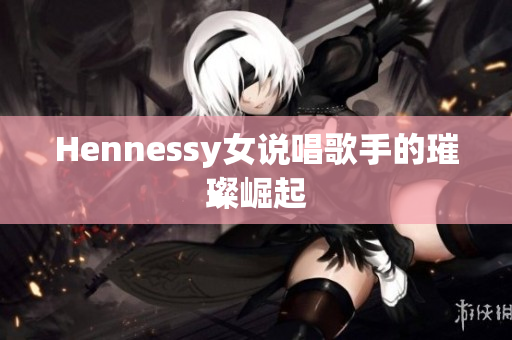 Hennessy女说唱歌手的璀璨崛起