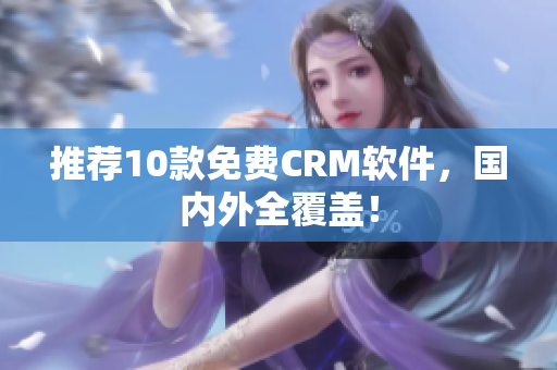 推荐10款免费CRM软件，国内外全覆盖！