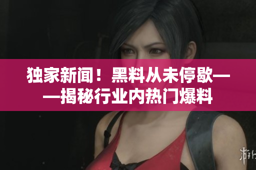 独家新闻！黑料从未停歇——揭秘行业内热门爆料