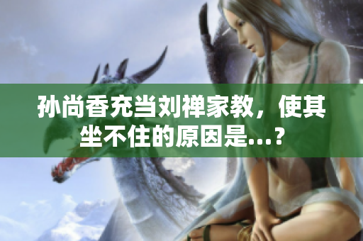 孙尚香充当刘禅家教，使其坐不住的原因是…？