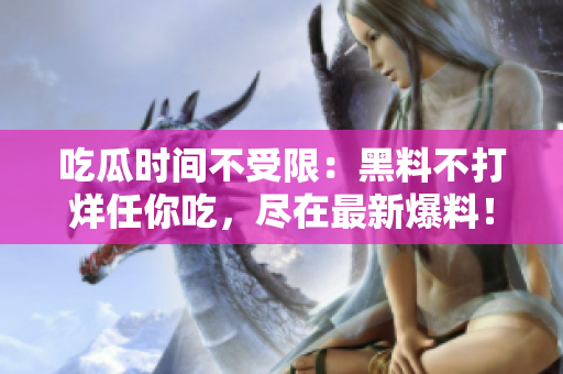 吃瓜时间不受限：黑料不打烊任你吃，尽在最新爆料！