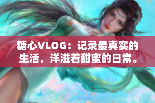 糖心VLOG：记录最真实的生活，洋溢着甜蜜的日常。