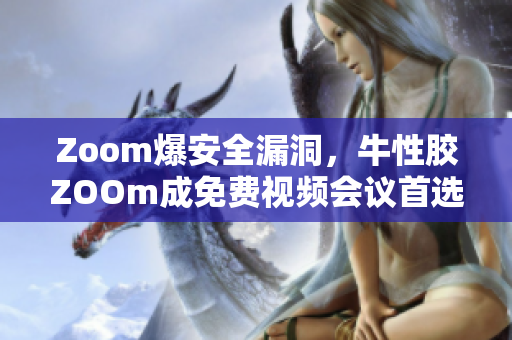 Zoom爆安全漏洞，牛性胶ZOOm成免费视频会议首选