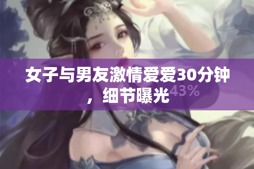 女子与男友激情爱爱30分钟，细节曝光