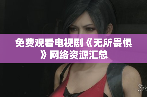 免费观看电视剧《无所畏惧》网络资源汇总