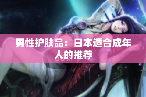 男性护肤品：日本适合成年人的推荐