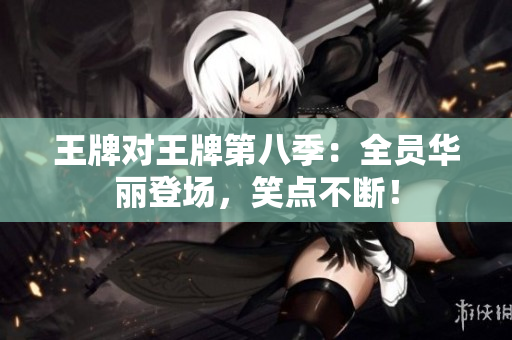 王牌对王牌第八季：全员华丽登场，笑点不断！