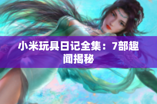 小米玩具日记全集：7部趣闻揭秘