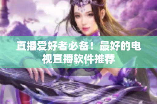 直播爱好者必备！最好的电视直播软件推荐