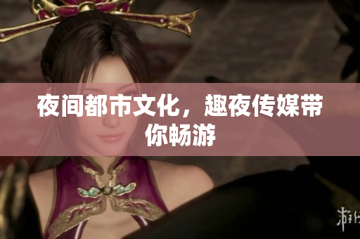 夜间都市文化，趣夜传媒带你畅游