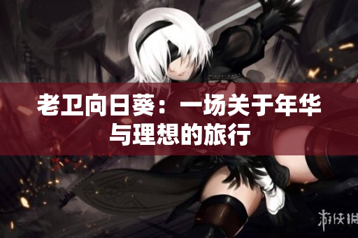 老卫向日葵：一场关于年华与理想的旅行