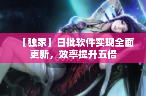【独家】日批软件实现全面更新，效率提升五倍