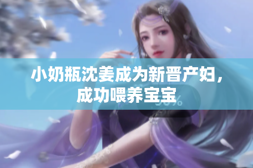 小奶瓶沈姜成为新晋产妇，成功喂养宝宝