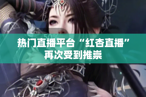 热门直播平台“红杏直播”再次受到推崇