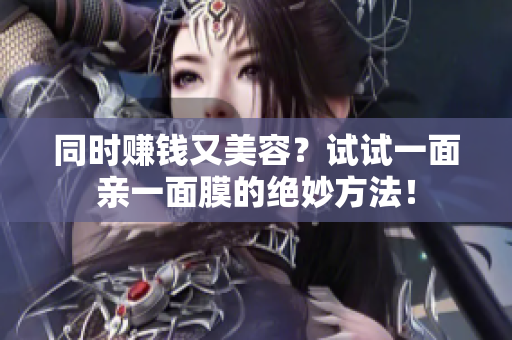 同时赚钱又美容？试试一面亲一面膜的绝妙方法！