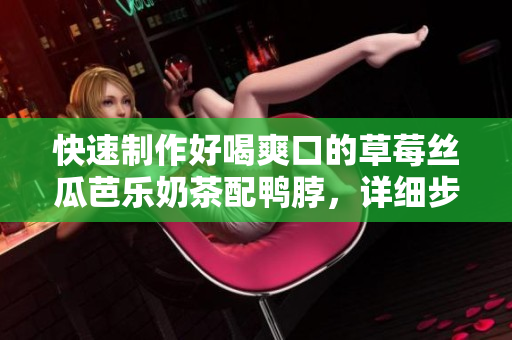 快速制作好喝爽口的草莓丝瓜芭乐奶茶配鸭脖，详细步骤分享！