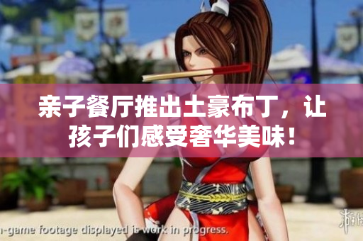亲子餐厅推出土豪布丁，让孩子们感受奢华美味！